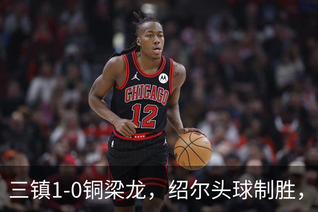三镇1-0铜梁龙，绍尔头球制胜，卡迪斯、肯帕努中框