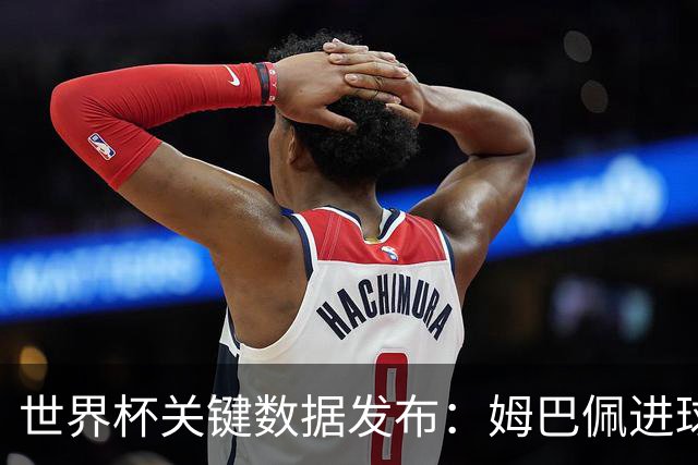 世界杯关键数据发布：姆巴佩进球率惊人 但梅西综合数据到底多离谱