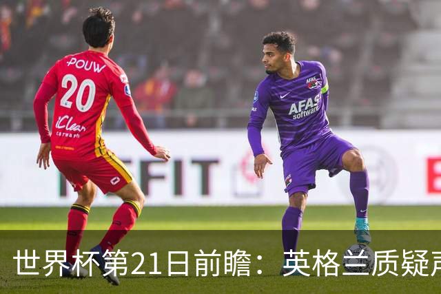 世界杯第21日前瞻：英格兰质疑声中前行 美国力求打破恐欧魔咒