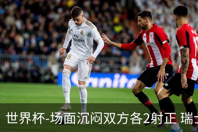 世界杯-场面沉闷双方各2射正 瑞士0-0哥伦比亚进加时