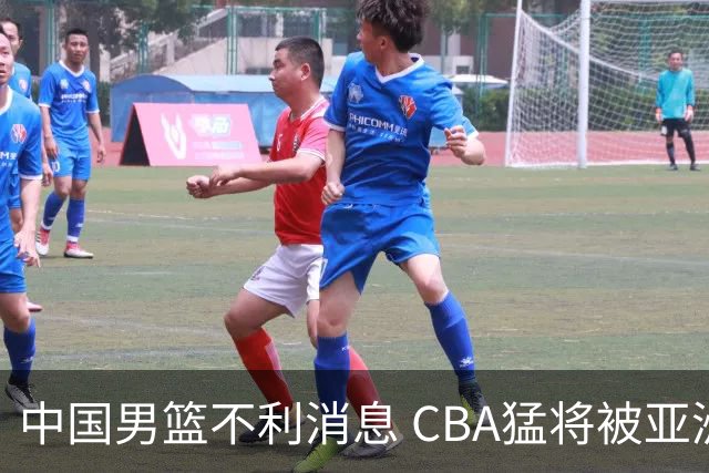 中国男篮不利消息 CBA猛将被亚洲劲敌抢先归化 亚运会难度升级