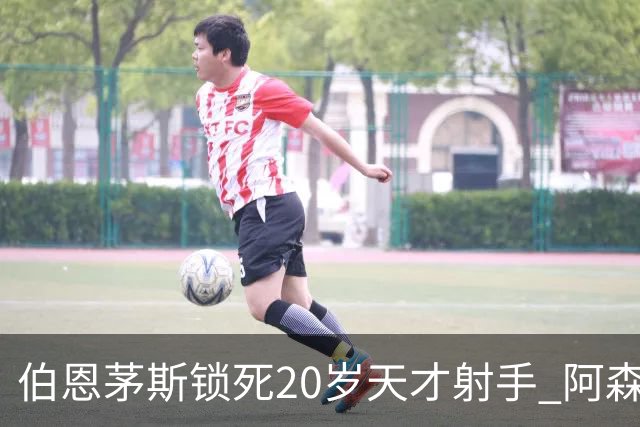 伯恩茅斯锁死20岁天才射手 阿森纳热刺1亿镑也挖不走