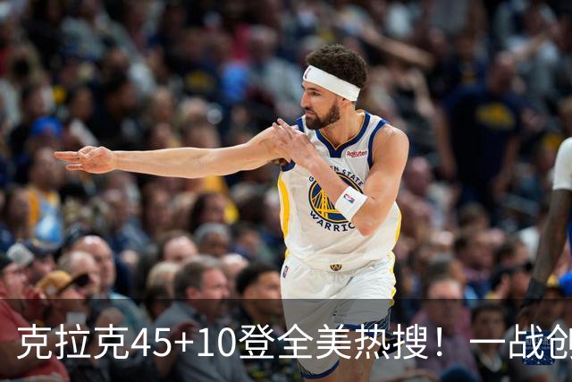 克拉克45+10登全美热搜！一战创9纪录历史首人 官方晒双拳指天