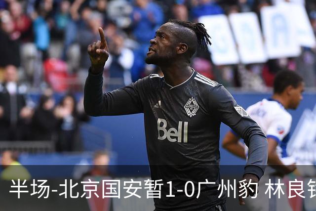 半场-北京国安暂1-0广州豹 林良铭破门+头球中柱 曹永竞献助攻