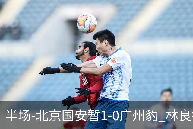半场-北京国安暂1-0广州豹 林良铭破门+头球中柱 曹永竞献助攻