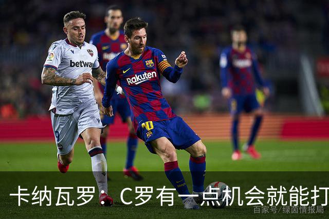 卡纳瓦罗：C罗有一点机会就能打进两球 他仍是史上最佳球员之一