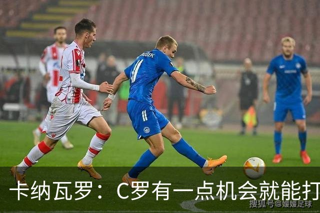 卡纳瓦罗：C罗有一点机会就能打进两球 他仍是史上最佳球员之一