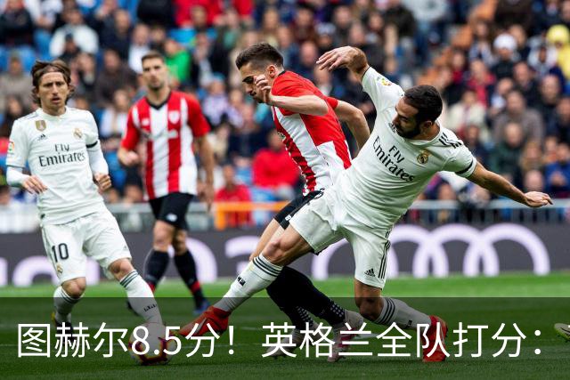 图赫尔8.5分！英格兰全队打分：萨卡+赖斯排前二，1将刚及格