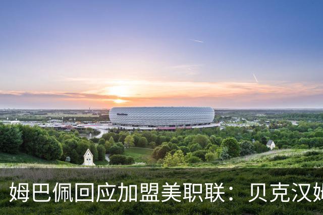 姆巴佩回应加盟美职联：贝克汉姆经常问我有没有兴趣
