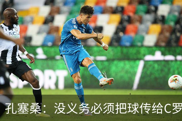 孔塞桑：没义务必须把球传给C罗 会传给位置更好的队友