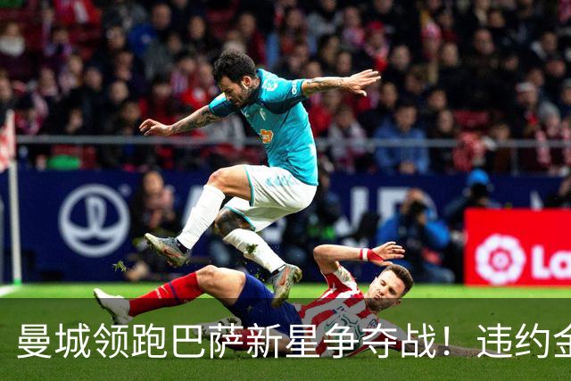曼城领跑巴萨新星争夺战！违约金5亿欧元成天堑 弗里克也不会放人