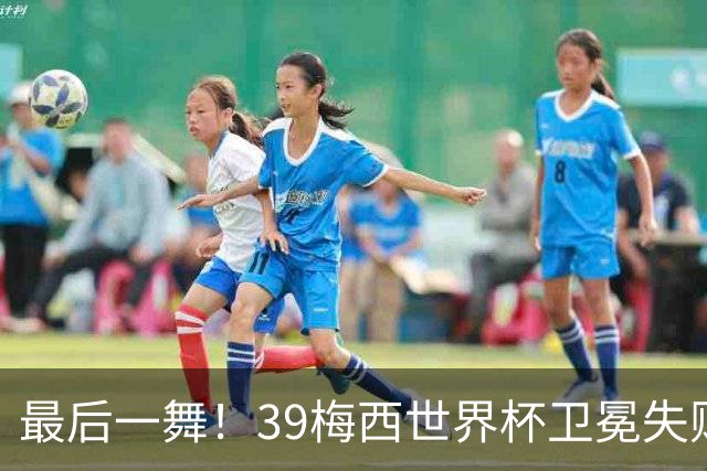 最后一舞！39梅西世界杯卫冕失败 3进决赛1冠2亚