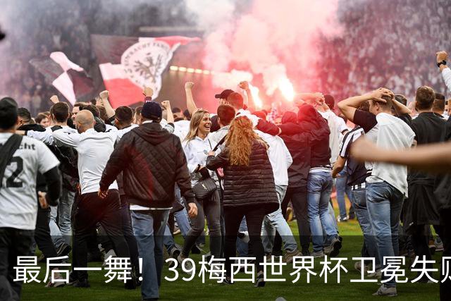 最后一舞！39梅西世界杯卫冕失败 3进决赛1冠2亚