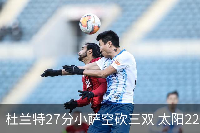 杜兰特27分小萨空砍三双 太阳22分逆转胜国王