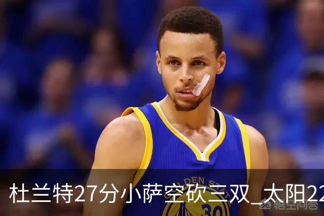 杜兰特27分小萨空砍三双 太阳22分逆转胜国王