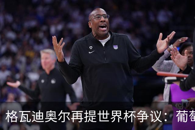 格瓦迪奥尔再提世界杯争议：葡萄牙晋级之路，真的干净吗？曼城新赛季备战如火如荼，格瓦迪奥尔却在镜头前把话题拉回了一年前的世界杯赛场