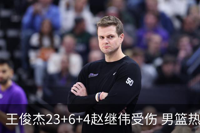 王俊杰23+6+4赵继伟受伤 男篮热身赛击败澳大利亚