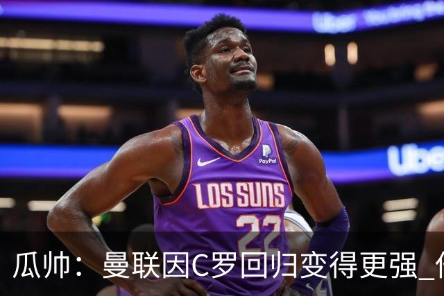 瓜帅：曼联因C罗回归变得更强 他就是进球机器