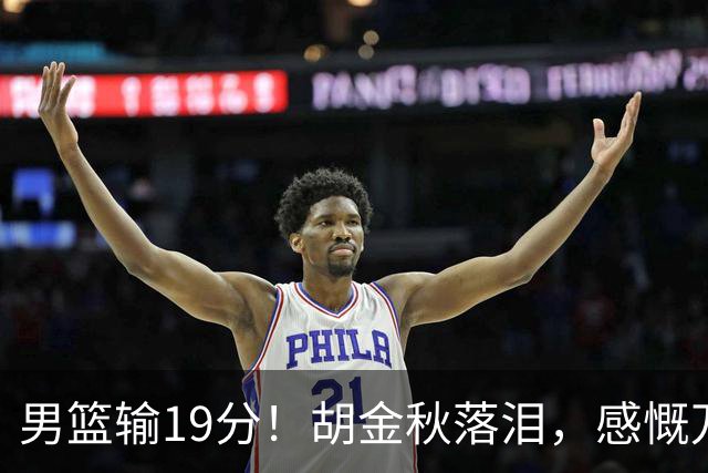 男篮输19分！胡金秋落泪，感慨万千