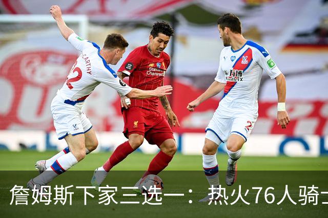 詹姆斯下家三选一：热火76人骑士领跑，湖人八年缘尽