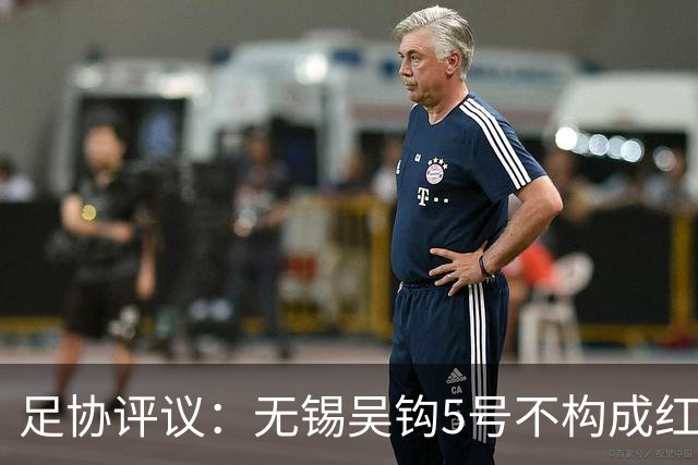 足协评议：无锡吴钩5号不构成红牌；漏判山西崇德荣海16号红牌