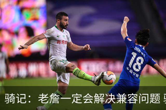 骑记：老詹一定会解决兼容问题 骑士或许交易阿伦换回更适配拼图