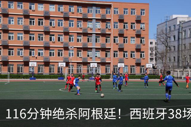 116分钟绝杀阿根廷！西班牙38场不败，凭什么封神？