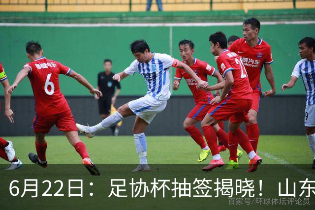 6月22日：足协杯抽签揭晓！山东泰山能否靠“神签”避开海港申花，逆袭卫冕？