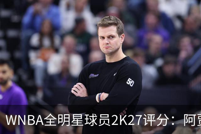 WNBA全明星球员2K27评分：阿贾·威尔逊98领衔 克拉克97 佩奇95